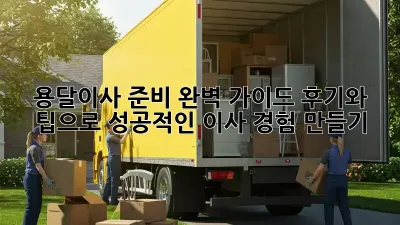 용달이사 준비 완벽 가이드: 후기와 팁으로 성공적인 이사 경험 만들기